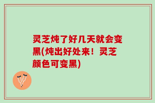 灵芝炖了好几天就会变黑(炖出好处来!灵芝颜色可变黑) 灵芝炖了好几天就会变黑(炖出好处来!灵芝颜色可变黑)