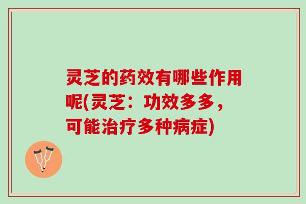 灵芝的有哪些作用呢(灵芝:功效多多,可能多种症) 灵芝的有哪些作用呢(灵芝:功效多多,可能多种症)
