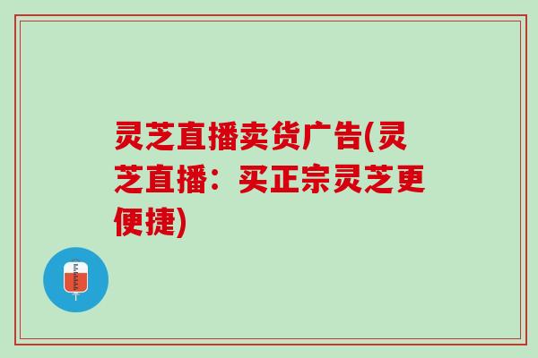 灵芝直播卖货广告(灵芝直播：买正宗灵芝更便捷)