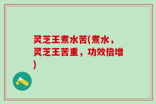 灵芝王煮水苦(煮水，灵芝王苦重，功效倍增)