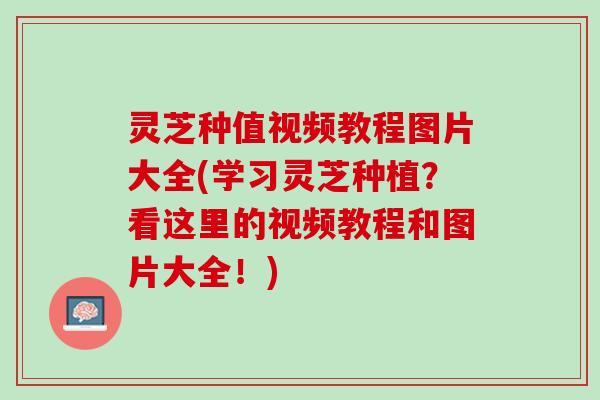 灵芝种值视频教程图片大全(学习灵芝种植？看这里的视频教程和图片大全！)