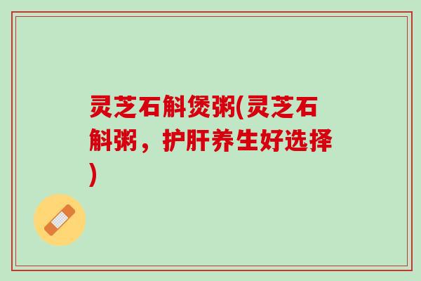 灵芝石斛煲粥(灵芝石斛粥,养生好选择) 灵芝石斛煲粥(灵芝石斛粥,养生好选择)