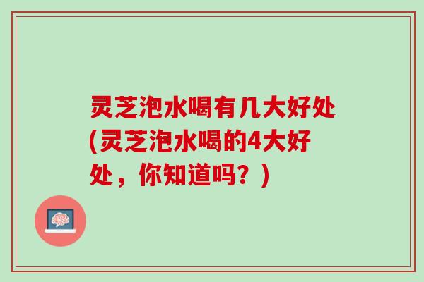 灵芝泡水喝有几大好处(灵芝泡水喝的4大好处，你知道吗？)