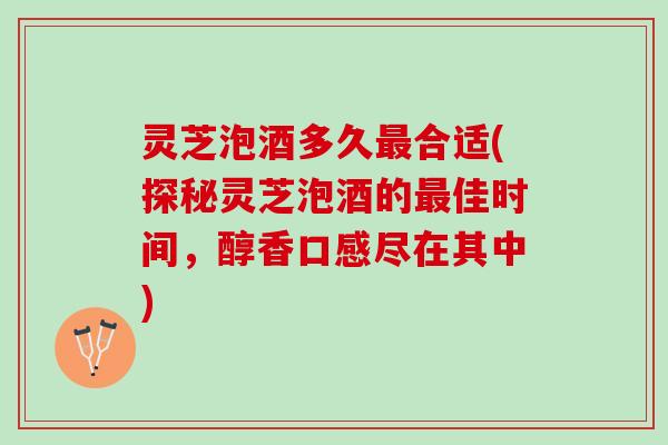 灵芝泡酒多久合适(探秘灵芝泡酒的佳时间,醇香口感尽在其中) 灵芝泡酒多久合适(探秘灵芝泡酒的佳时间,醇香口感尽在其中)