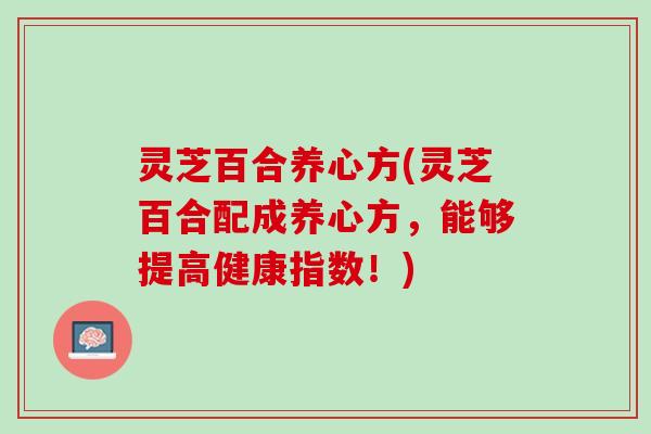 灵芝百合养心方(灵芝百合配成养心方，能够提高健康指数！)