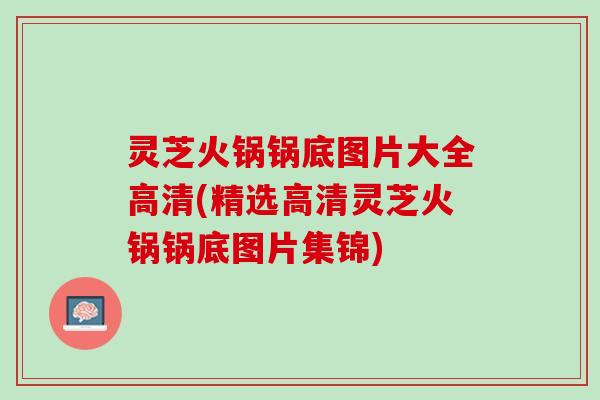 灵芝火锅锅底图片大全高清(精选高清灵芝火锅锅底图片集锦) 灵芝火锅锅底图片大全高清(精选高清灵芝火锅锅底图片集锦)