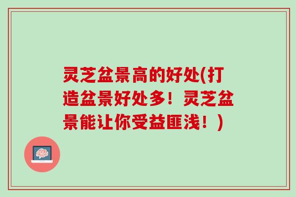 灵芝盆景高的好处(打造盆景好处多!灵芝盆景能让你受益匪浅!) 灵芝盆景高的好处(打造盆景好处多!灵芝盆景能让你受益匪浅!)