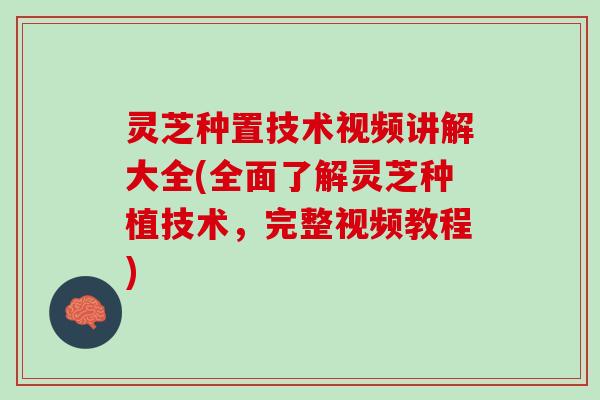 灵芝种置技术视频讲解大全(全面了解灵芝种植技术,完整视频教程) 灵芝种置技术视频讲解大全(全面了解灵芝种植技术,完整视频教程)