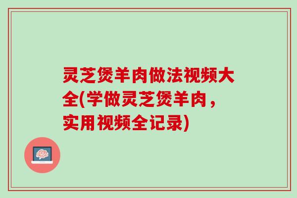 灵芝煲羊肉做法视频大全(学做灵芝煲羊肉,实用视频全记录) 灵芝煲羊肉做法视频大全(学做灵芝煲羊肉,实用视频全记录)
