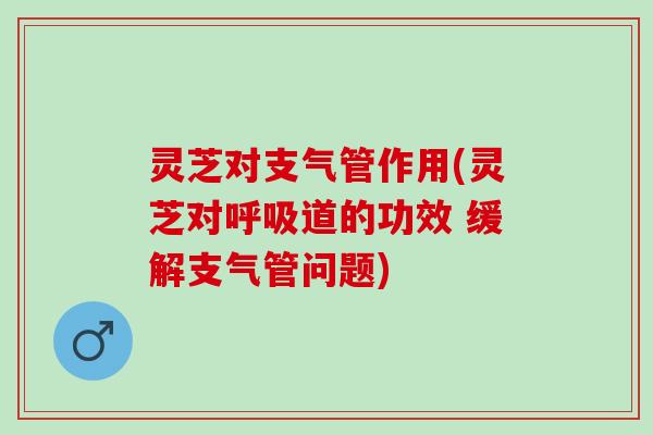 灵芝对支气管作用(灵芝对道的功效 缓解支气管问题)