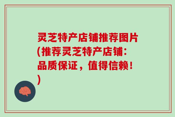 灵芝特产店铺推荐图片(推荐灵芝特产店铺：品质保证，值得信赖！)