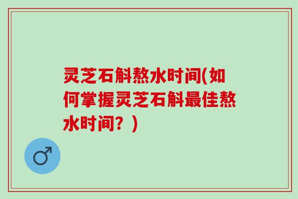 灵芝石斛熬水时间(如何掌握灵芝石斛佳熬水时间?) 灵芝石斛熬水时间(如何掌握灵芝石斛佳熬水时间?)