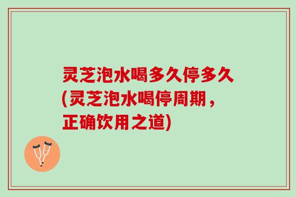 灵芝泡水喝多久停多久(灵芝泡水喝停周期，正确饮用之道)