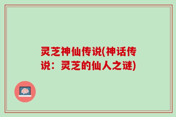 灵芝神仙传说(神话传说：灵芝的仙人之谜)