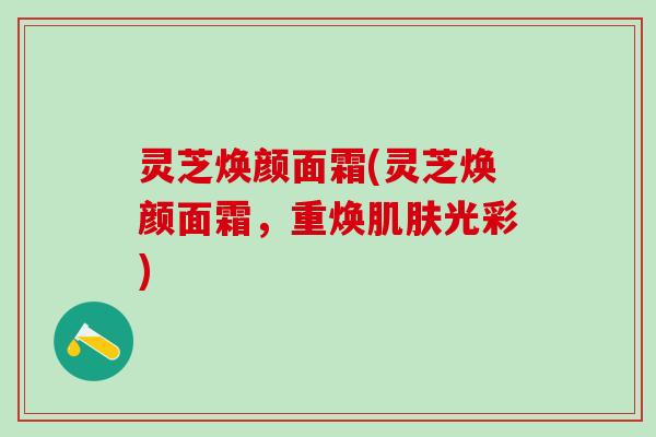 灵芝焕颜面霜(灵芝焕颜面霜，重焕肌肤光彩)