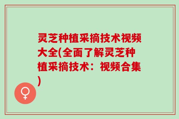 灵芝种植采摘技术视频大全(全面了解灵芝种植采摘技术：视频合集)