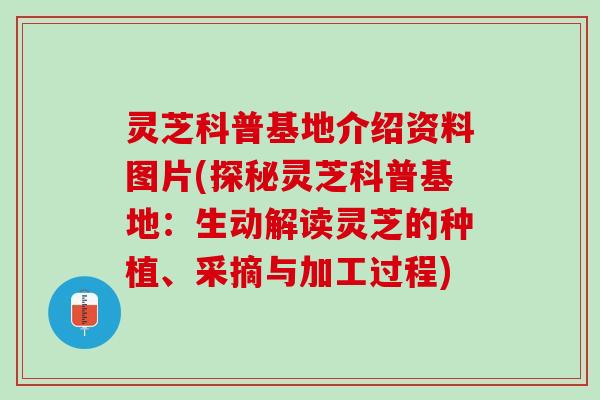 灵芝科普基地介绍资料图片(探秘灵芝科普基地：生动解读灵芝的种植、采摘与加工过程)