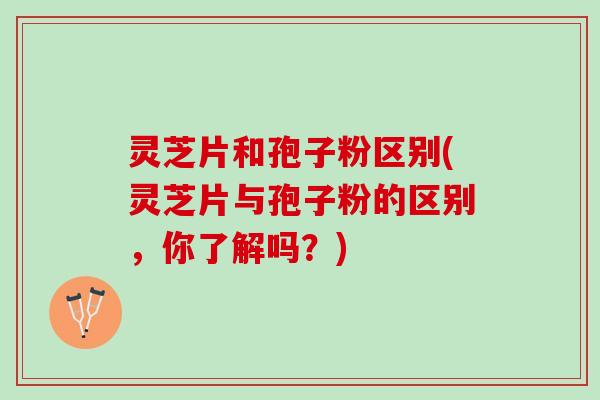 灵芝片和孢子粉区别(灵芝片与孢子粉的区别,你了解吗?) 灵芝片和孢子粉区别(灵芝片与孢子粉的区别,你了解吗?)