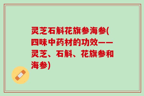灵芝石斛花旗参海参(四味材的功效——灵芝、石斛、花旗参和海参)