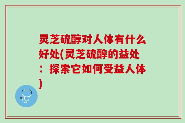 灵芝硫醇对人体有什么好处(灵芝硫醇的益处:探索它如何受益人体) 灵芝硫醇对人体有什么好处(灵芝硫醇的益处:探索它如何受益人体)
