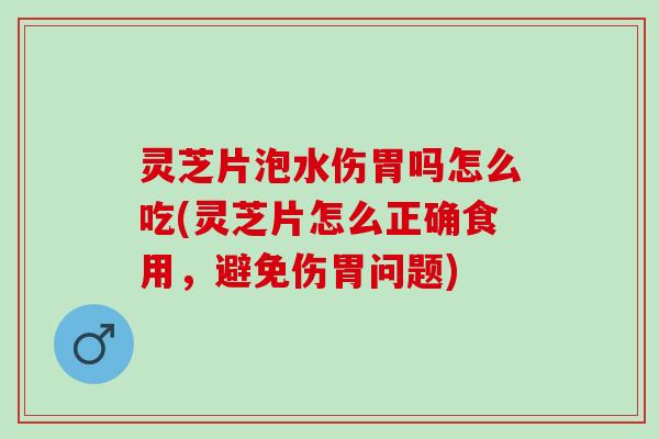 灵芝片泡水伤胃吗怎么吃(灵芝片怎么正确食用，避免伤胃问题)