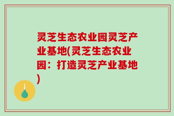灵芝生态农业园灵芝产业基地(灵芝生态农业园：打造灵芝产业基地)