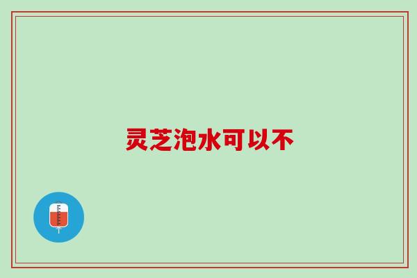 灵芝泡水可以不