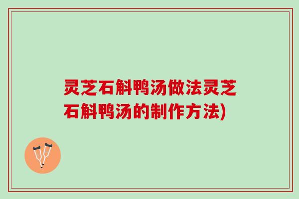 灵芝石斛鸭汤做法灵芝石斛鸭汤的制作方法) 灵芝石斛鸭汤做法灵芝石斛鸭汤的制作方法)