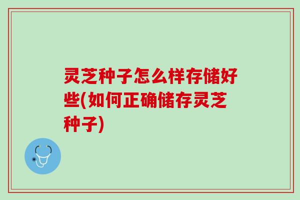 灵芝种子怎么样存储好些(如何正确储存灵芝种子)