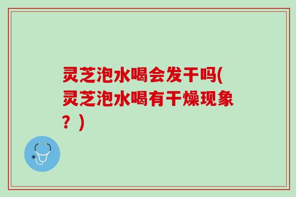 灵芝泡水喝会发干吗(灵芝泡水喝有干燥现象？)