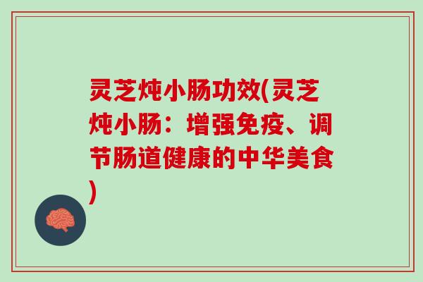 灵芝炖小肠功效(灵芝炖小肠：增强免疫、调节肠道健康的中华美食)