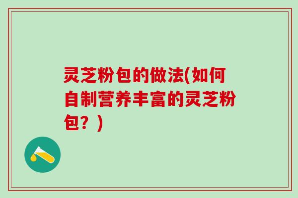 灵芝粉包的做法(如何自制营养丰富的灵芝粉包？)
