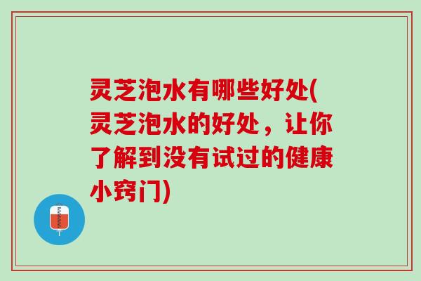 灵芝泡水有哪些好处(灵芝泡水的好处，让你了解到没有试过的健康小窍门)