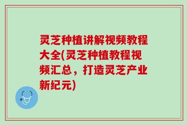 灵芝种植讲解视频教程大全(灵芝种植教程视频汇总,打造灵芝产业新纪元) 灵芝种植讲解视频教程大全(灵芝种植教程视频汇总,打造灵芝产业新纪元)