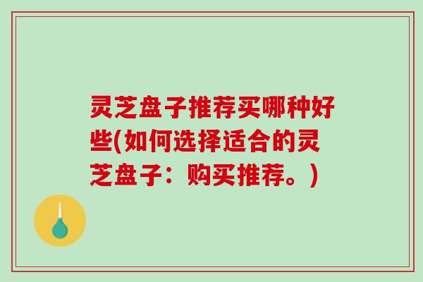 灵芝盘子推荐买哪种好些(如何选择适合的灵芝盘子：购买推荐。)