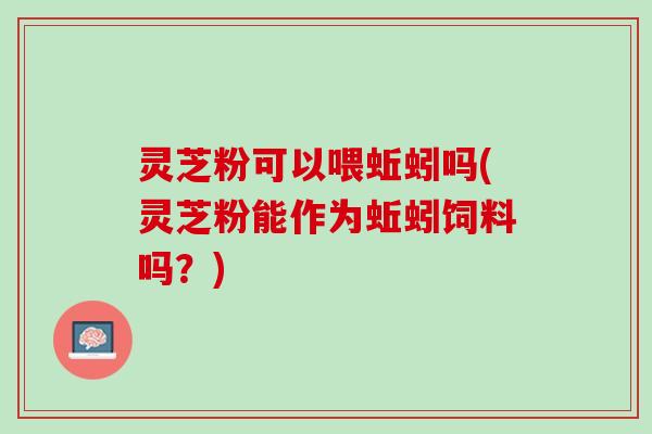 灵芝粉可以喂蚯蚓吗(灵芝粉能作为蚯蚓饲料吗?) 灵芝粉可以喂蚯蚓吗(灵芝粉能作为蚯蚓饲料吗?)