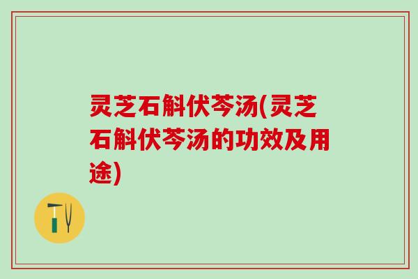 灵芝石斛伏芩汤(灵芝石斛伏芩汤的功效及用途) 灵芝石斛伏芩汤(灵芝石斛伏芩汤的功效及用途)