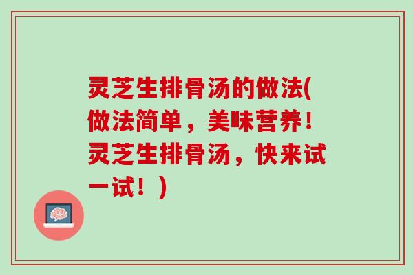 灵芝生排骨汤的做法(做法简单，美味营养！灵芝生排骨汤，快来试一试！)