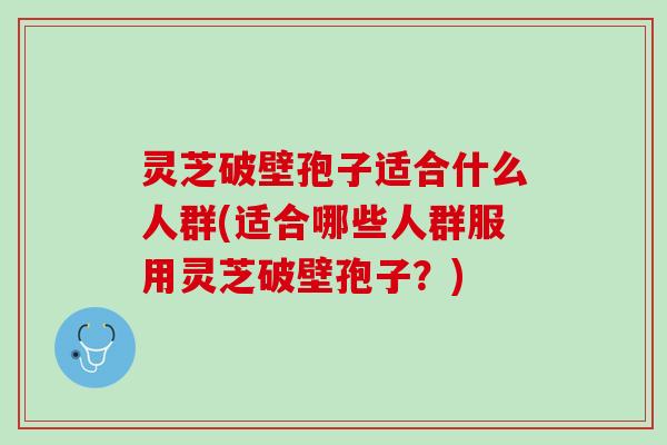 灵芝破壁孢子适合什么人群(适合哪些人群服用灵芝破壁孢子?) 灵芝破壁孢子适合什么人群(适合哪些人群服用灵芝破壁孢子?)
