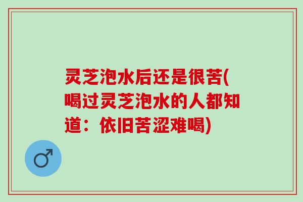 灵芝泡水后还是很苦(喝过灵芝泡水的人都知道：依旧苦涩难喝)