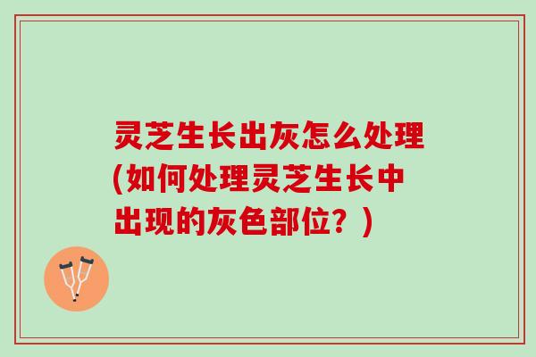 灵芝生长出灰怎么处理(如何处理灵芝生长中出现的灰色部位？)