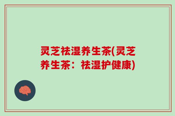 灵芝祛湿养生茶(灵芝养生茶：祛湿护健康)