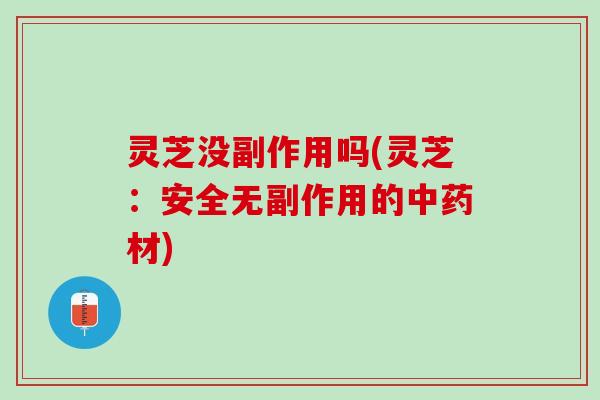 灵芝没副作用吗(灵芝：安全无副作用的中药材)
