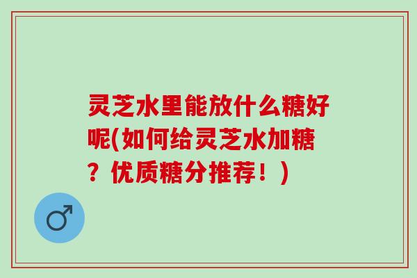 灵芝水里能放什么糖好呢(如何给灵芝水加糖？优质糖分推荐！)
