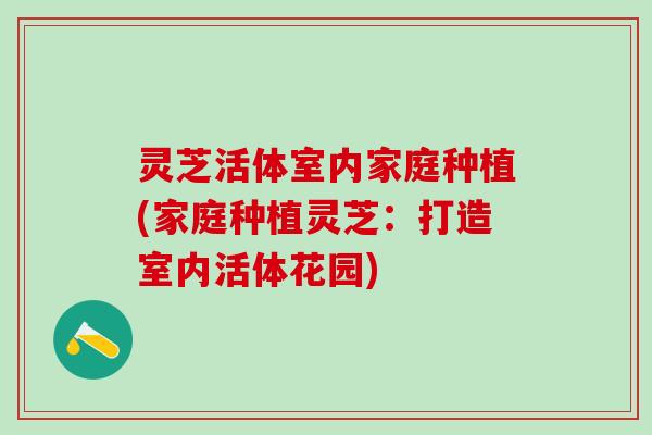 灵芝活体室内家庭种植(家庭种植灵芝：打造室内活体花园)
