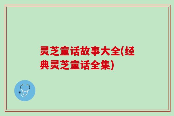 灵芝童话故事大全(经典灵芝童话全集) 灵芝童话故事大全(经典灵芝童话全集)