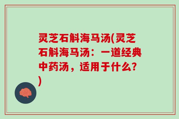 灵芝石斛海马汤(灵芝石斛海马汤：一道经典中药汤，适用于什么？)