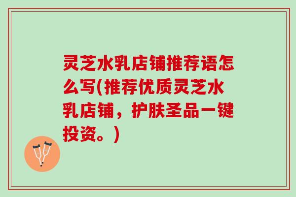 灵芝水乳店铺推荐语怎么写(推荐优质灵芝水乳店铺,护肤圣品一键投资。) 灵芝水乳店铺推荐语怎么写(推荐优质灵芝水乳店铺,护肤圣品一键投资。)