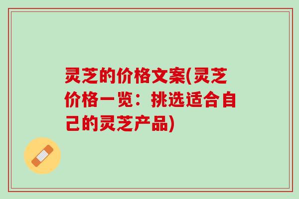 灵芝的价格文案(灵芝价格一览：挑选适合自己的灵芝产品)