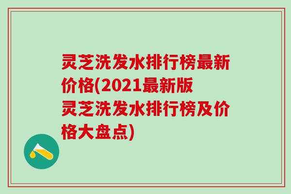 灵芝洗发水排行榜最新价格(2021最新版灵芝洗发水排行榜及价格大盘点)